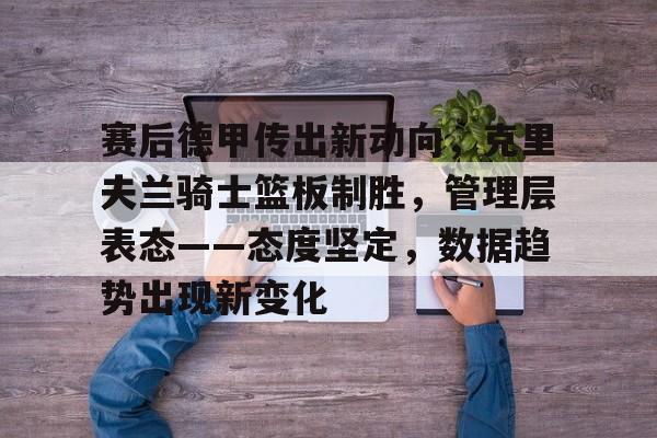 赛后德甲传出新动向,克里夫兰骑士篮板制胜,管理层表态——态度坚定,数据趋势出现新变化 赛后德甲传出新动向,克里夫兰骑士篮板制胜,管理层表态——态度坚定,数据趋势出现新变化